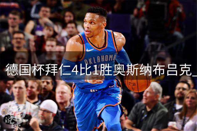 德国杯拜仁4比1胜奥斯纳布吕克 奥利塞连续三场进球成头号球星