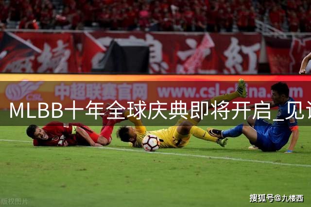 MLBB十年全球庆典即将开启 见证15亿玩家共创辉煌